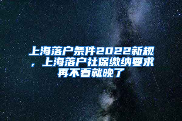 上海落户条件2022新规，上海落户社保缴纳要求再不看就晚了