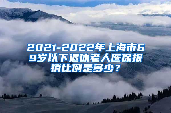 2021-2022年上海市69岁以下退休老人医保报销比例是多少？