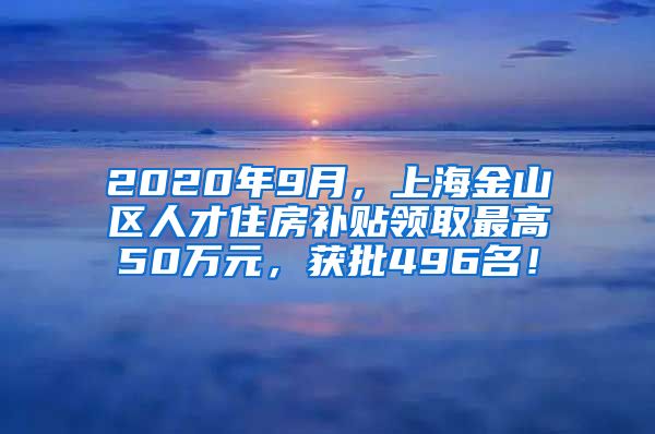 2020年9月，上海金山区人才住房补贴领取最高50万元，获批496名！