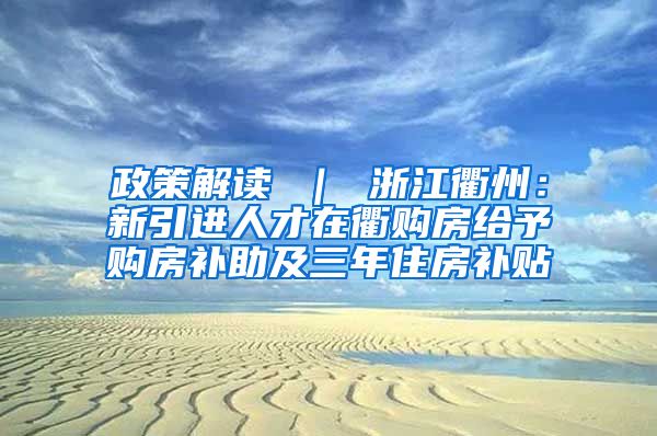 政策解读 ｜ 浙江衢州：新引进人才在衢购房给予购房补助及三年住房补贴