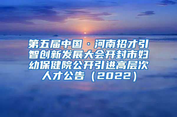 第五届中国·河南招才引智创新发展大会开封市妇幼保健院公开引进高层次人才公告（2022）