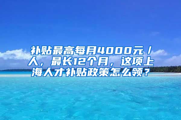 补贴最高每月4000元／人，最长12个月，这项上海人才补贴政策怎么领？