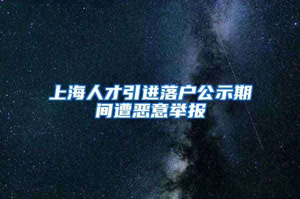 上海人才引进落户公示期间遭恶意举报