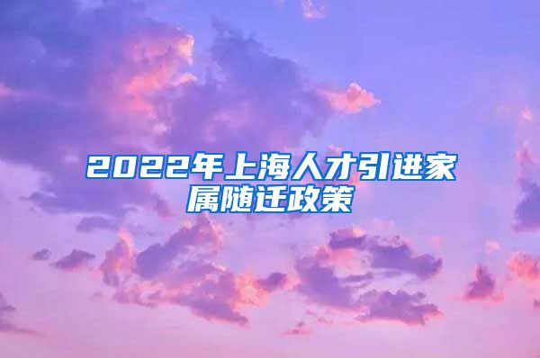 2022年上海人才引进家属随迁政策