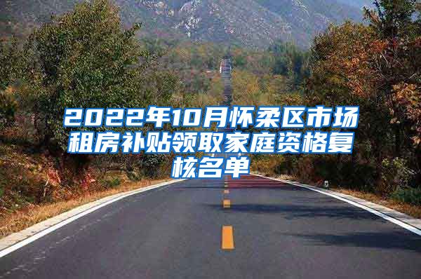 2022年10月怀柔区市场租房补贴领取家庭资格复核名单