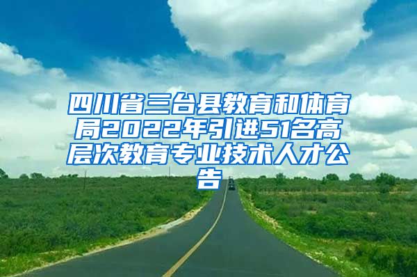 四川省三台县教育和体育局2022年引进51名高层次教育专业技术人才公告