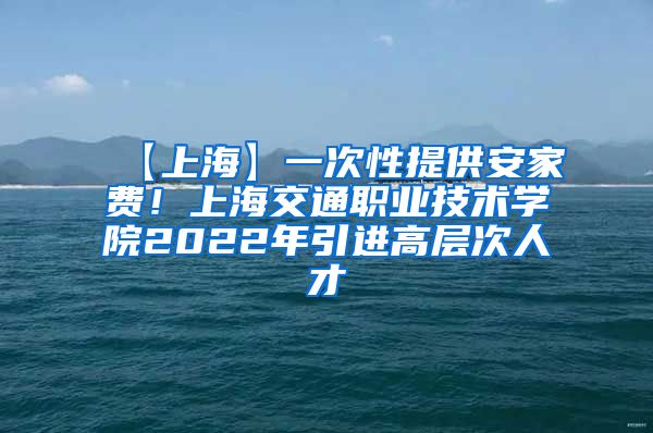 【上海】一次性提供安家费！上海交通职业技术学院2022年引进高层次人才