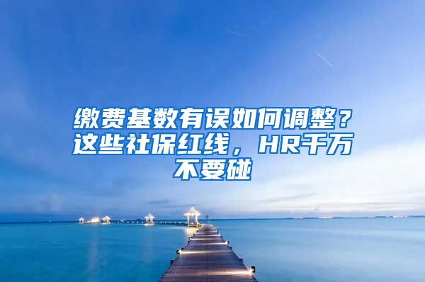 缴费基数有误如何调整？这些社保红线，HR千万不要碰