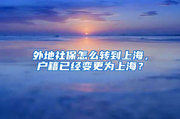 外地社保怎么转到上海，户籍已经变更为上海？