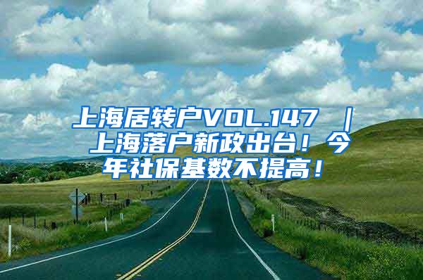 上海居转户VOL.147 ｜ 上海落户新政出台！今年社保基数不提高！