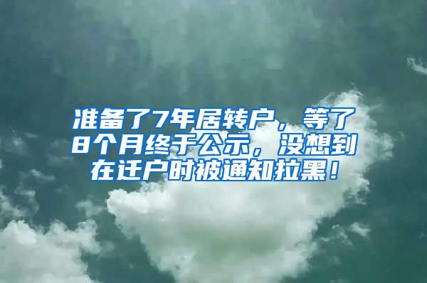 准备了7年居转户，等了8个月终于公示，没想到在迁户时被通知拉黑！