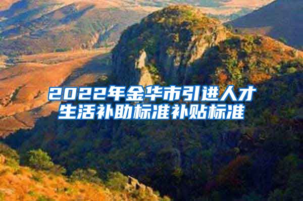 2022年金华市引进人才生活补助标准补贴标准