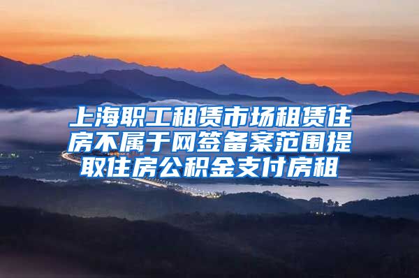 上海职工租赁市场租赁住房不属于网签备案范围提取住房公积金支付房租