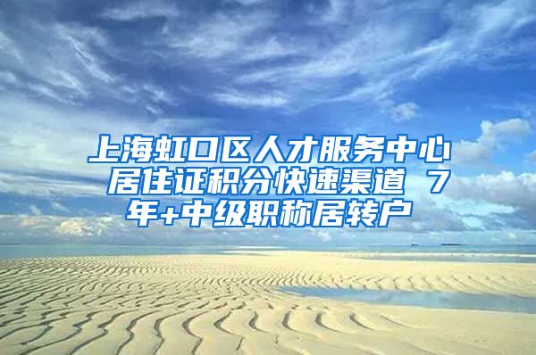 上海虹口区人才服务中心 居住证积分快速渠道 7年+中级职称居转户