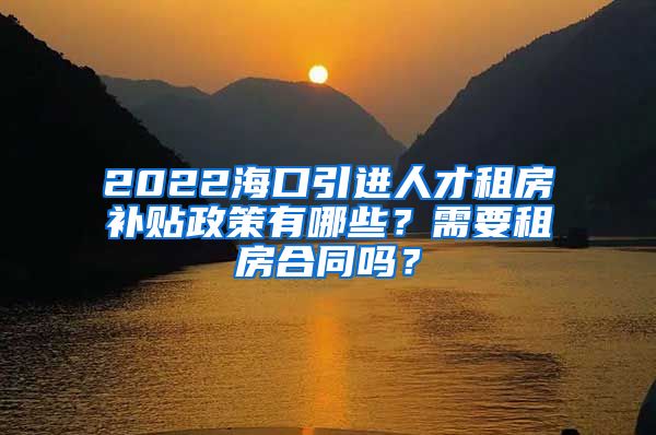 2022海口引进人才租房补贴政策有哪些？需要租房合同吗？