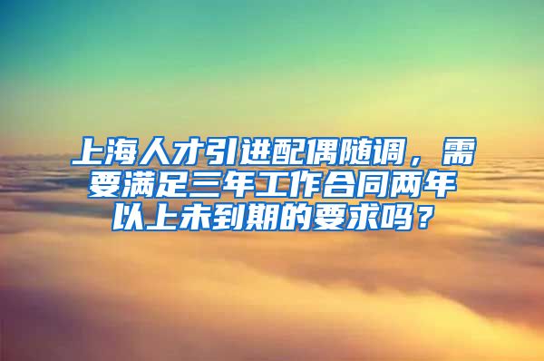 上海人才引进配偶随调，需要满足三年工作合同两年以上未到期的要求吗？