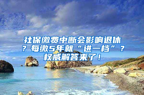 社保缴费中断会影响退休？每缴5年就“进一档”？权威解答来了！