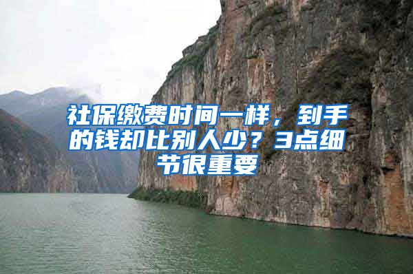 社保缴费时间一样，到手的钱却比别人少？3点细节很重要