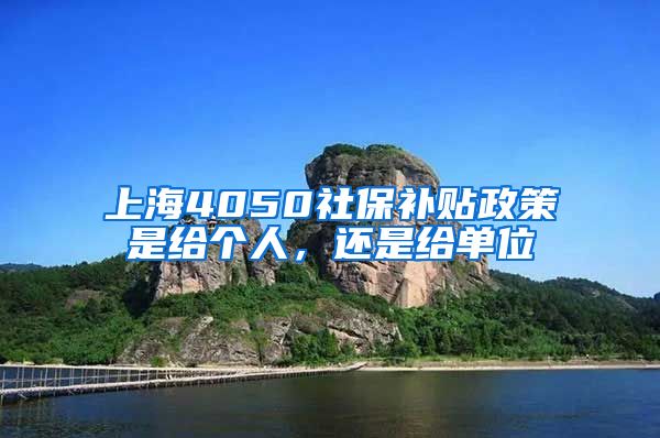 上海4050社保补贴政策是给个人，还是给单位