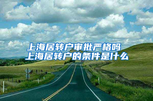 上海居转户审批严格吗 上海居转户的条件是什么