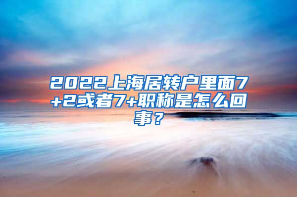 2022上海居转户里面7+2或者7+职称是怎么回事？