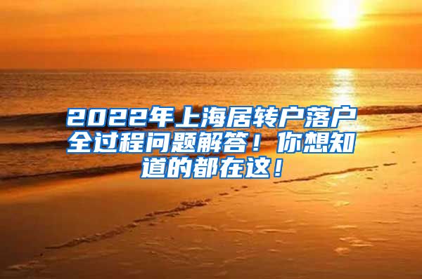 2022年上海居转户落户全过程问题解答！你想知道的都在这！