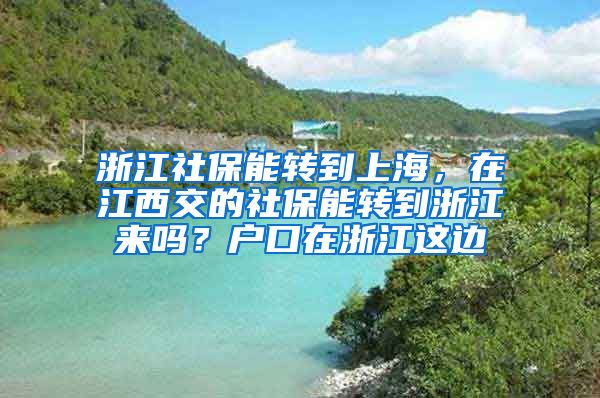 浙江社保能转到上海，在江西交的社保能转到浙江来吗？户口在浙江这边