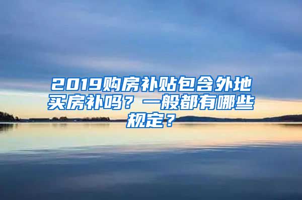 2019购房补贴包含外地买房补吗？一般都有哪些规定？