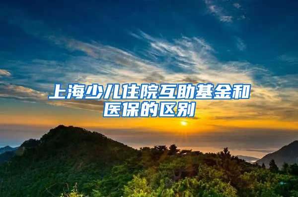 上海少儿住院互助基金和医保的区别