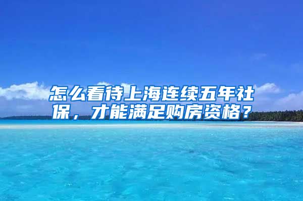 怎么看待上海连续五年社保，才能满足购房资格？