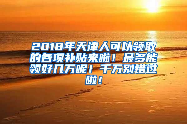 2018年天津人可以领取的各项补贴来啦！最多能领好几万呢！千万别错过啦！