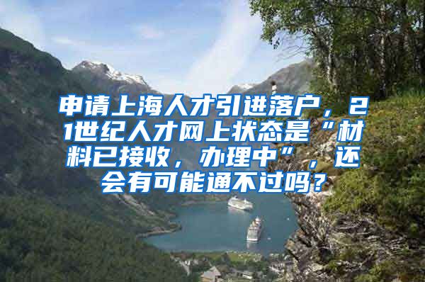 申请上海人才引进落户，21世纪人才网上状态是“材料已接收，办理中”，还会有可能通不过吗？