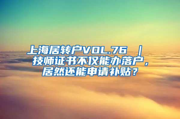 上海居转户VOL.76 ｜ 技师证书不仅能办落户，居然还能申请补贴？