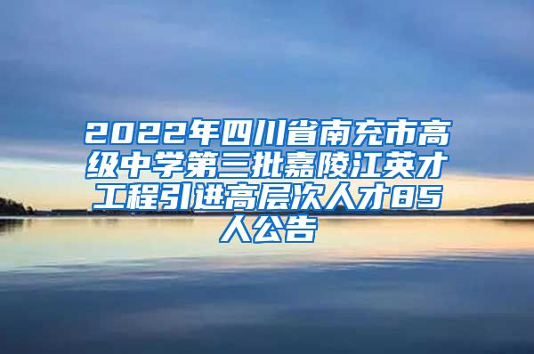 2022年四川省南充市高级中学第三批嘉陵江英才工程引进高层次人才85人公告