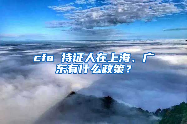 cfa 持证人在上海、广东有什么政策？