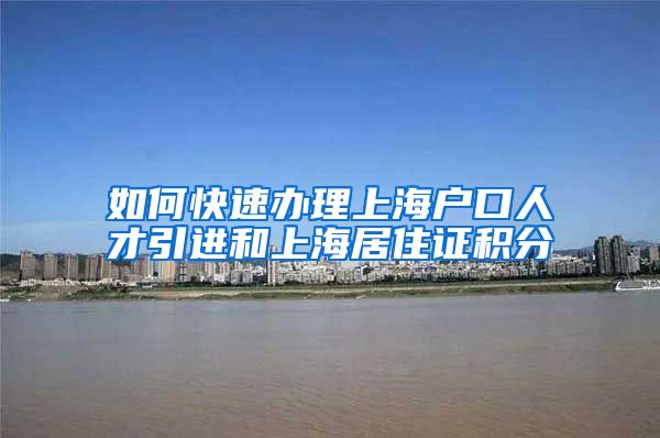 如何快速办理上海户口人才引进和上海居住证积分