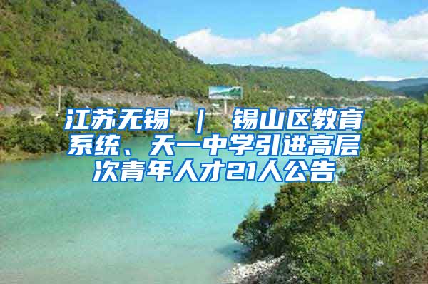 江苏无锡 ｜ 锡山区教育系统、天一中学引进高层次青年人才21人公告