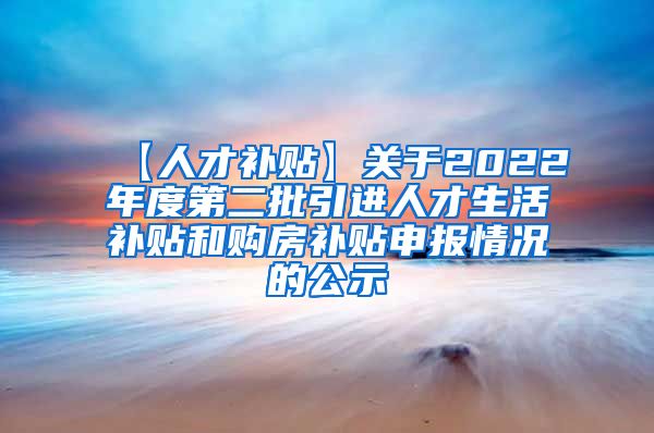 【人才补贴】关于2022年度第二批引进人才生活补贴和购房补贴申报情况的公示