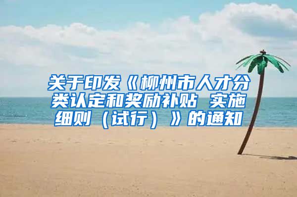 关于印发《柳州市人才分类认定和奖励补贴 实施细则（试行）》的通知