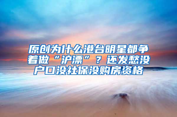 原创为什么港台明星都争着做“沪漂”？还发愁没户口没社保没购房资格