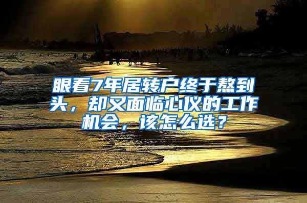 眼看7年居转户终于熬到头，却又面临心仪的工作机会，该怎么选？