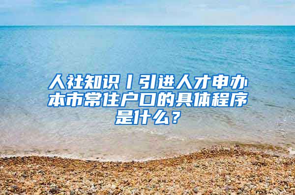 人社知识丨引进人才申办本市常住户口的具体程序是什么？