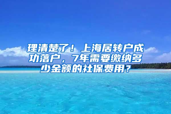 理清楚了！上海居转户成功落户，7年需要缴纳多少金额的社保费用？