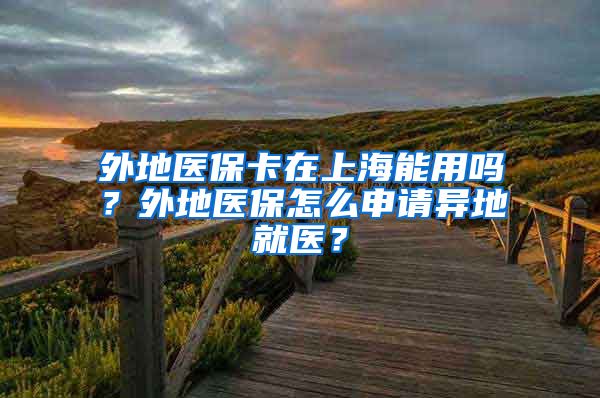 外地医保卡在上海能用吗？外地医保怎么申请异地就医？