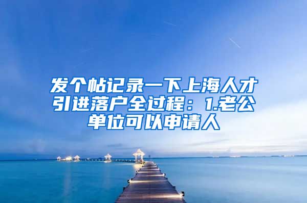 发个帖记录一下上海人才引进落户全过程：1.老公单位可以申请人