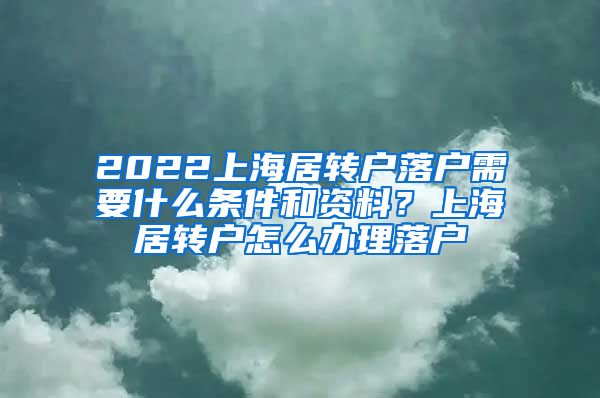 2022上海居转户落户需要什么条件和资料？上海居转户怎么办理落户