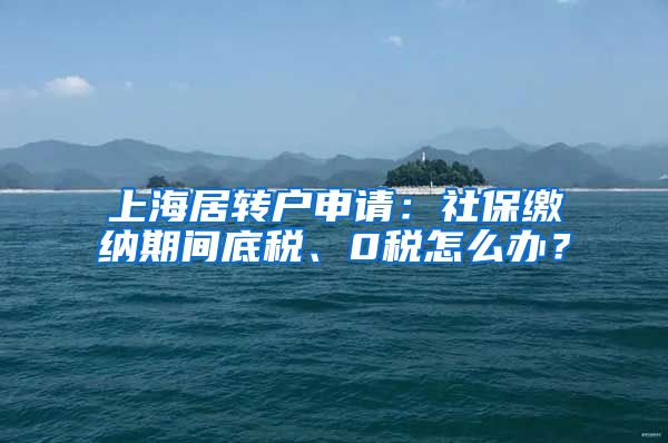 上海居转户申请：社保缴纳期间底税、0税怎么办？