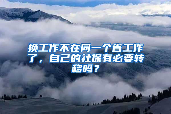 换工作不在同一个省工作了，自己的社保有必要转移吗？