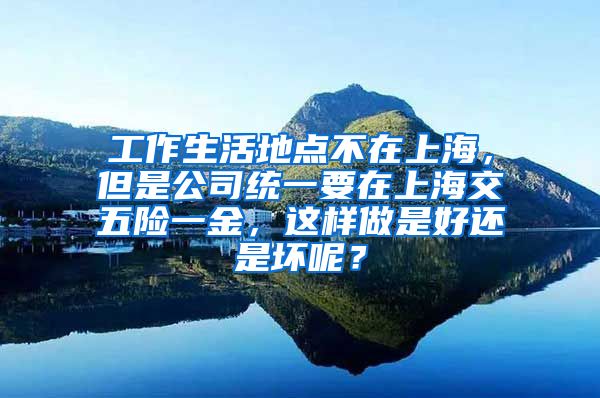 工作生活地点不在上海，但是公司统一要在上海交五险一金，这样做是好还是坏呢？