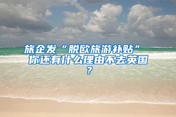 旅企发“脱欧旅游补贴” 你还有什么理由不去英国？